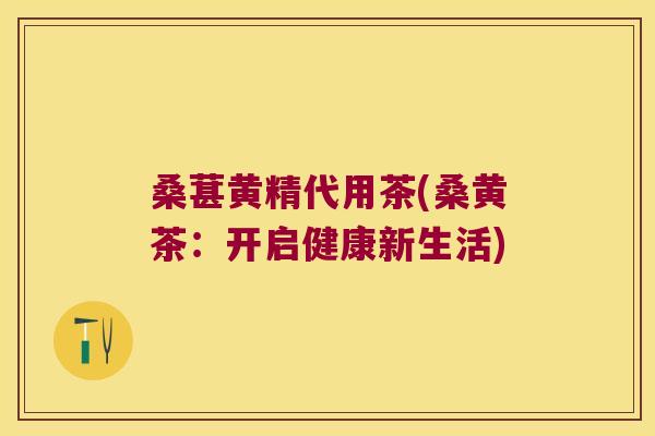 桑葚黄精代用茶(桑黄茶：开启健康新生活)