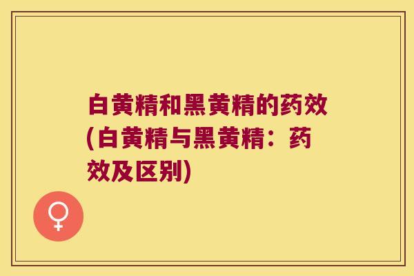 白黄精和黑黄精的(白黄精与黑黄精：及区别)