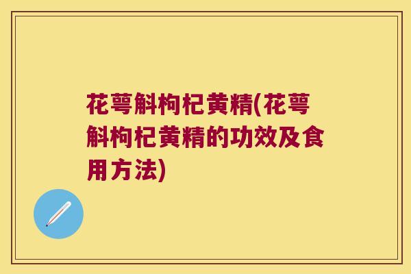 花萼斛枸杞黄精(花萼斛枸杞黄精的功效及食用方法) 花萼斛枸杞黄精(花萼斛枸杞黄精的功效及食用方法)
