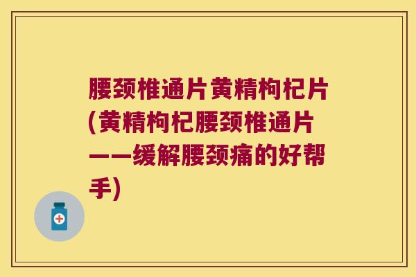 腰颈椎通片黄精枸杞片(黄精枸杞腰颈椎通片——缓解腰颈痛的好帮手)