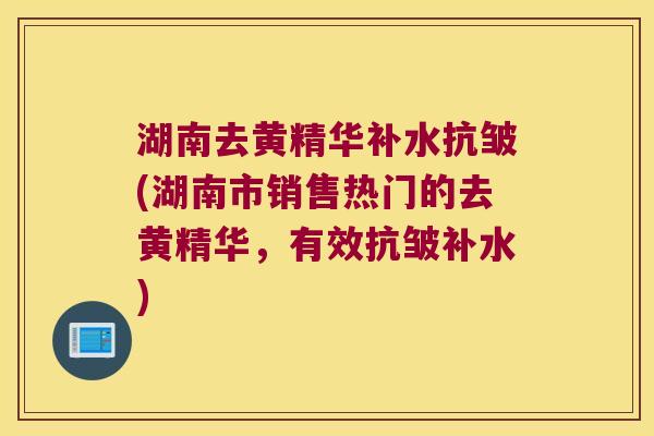 湖南去黄精华补水抗皱(湖南市销售热门的去黄精华，有效抗皱补水)