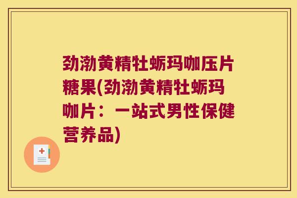 劲渤黄精牡蛎玛咖压片糖果(劲渤黄精牡蛎玛咖片:一站式男性保健营养品) 劲渤黄精牡蛎玛咖压片糖果(劲渤黄精牡蛎玛咖片:一站式男性保健营养品)