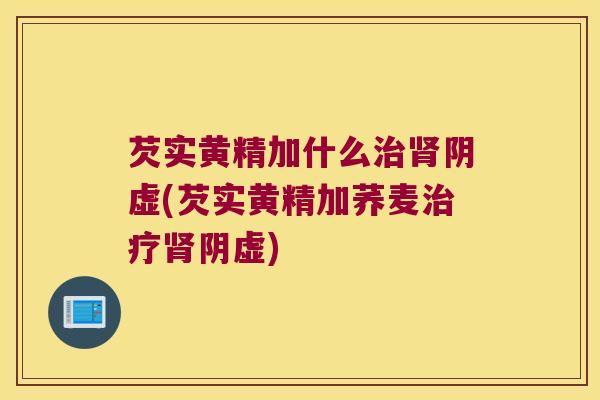 芡实黄精加什么阴虚(芡实黄精加荞麦阴虚) 芡实黄精加什么阴虚(芡实黄精加荞麦阴虚)