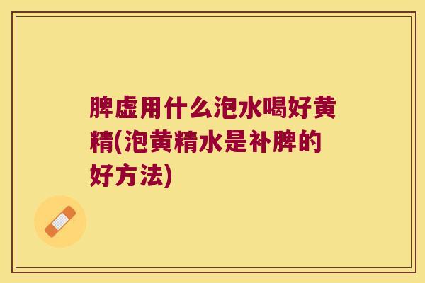 脾虚用什么泡水喝好黄精(泡黄精水是补脾的好方法)