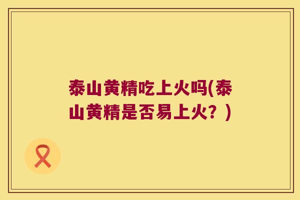 泰山黄精吃上火吗(泰山黄精是否易上火?) 泰山黄精吃上火吗(泰山黄精是否易上火?)