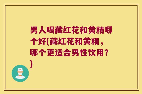 男人喝藏红花和黄精哪个好(藏红花和黄精,哪个更适合男性饮用?) 男人喝藏红花和黄精哪个好(藏红花和黄精,哪个更适合男性饮用?)