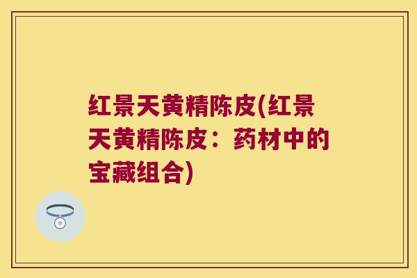 红景天黄精陈皮(红景天黄精陈皮：药材中的宝藏组合)