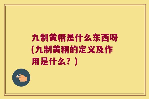 九制黄精是什么东西呀(九制黄精的定义及作用是什么？)