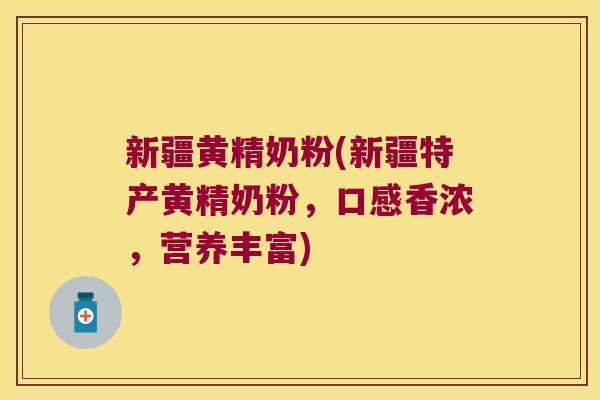 新疆黄精奶粉(新疆特产黄精奶粉,口感香浓,营养丰富) 新疆黄精奶粉(新疆特产黄精奶粉,口感香浓,营养丰富)