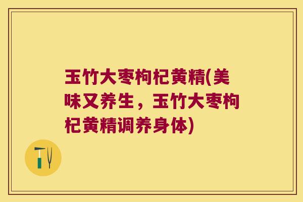 玉竹大枣枸杞黄精(美味又养生,玉竹大枣枸杞黄精调养身体) 玉竹大枣枸杞黄精(美味又养生,玉竹大枣枸杞黄精调养身体)
