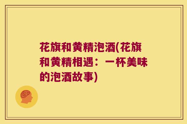 花旗和黄精泡酒(花旗和黄精相遇:一杯美味的泡酒故事) 花旗和黄精泡酒(花旗和黄精相遇:一杯美味的泡酒故事)