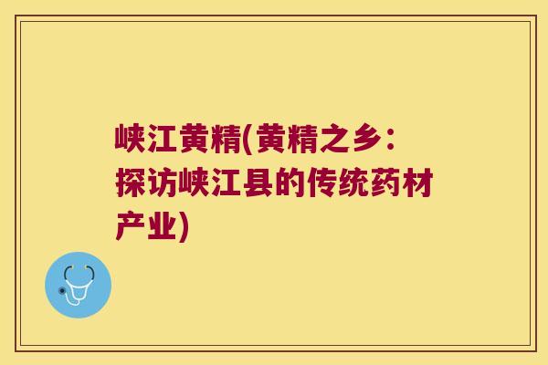 峡江黄精(黄精之乡：探访峡江县的传统药材产业)