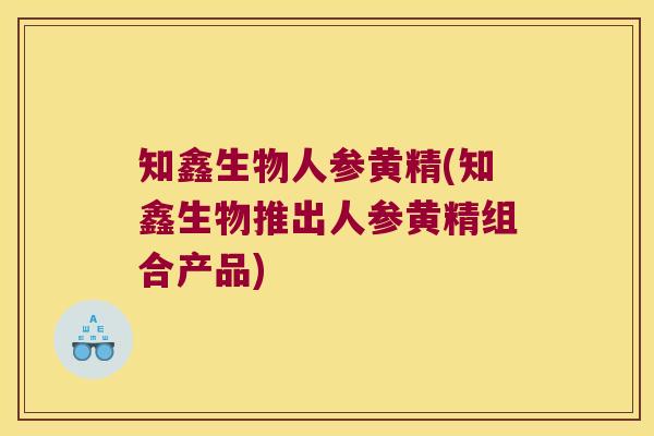 知鑫生物人参黄精(知鑫生物推出人参黄精组合产品) 知鑫生物人参黄精(知鑫生物推出人参黄精组合产品)