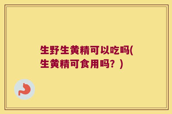 生野生黄精可以吃吗(生黄精可食用吗?) 生野生黄精可以吃吗(生黄精可食用吗?)