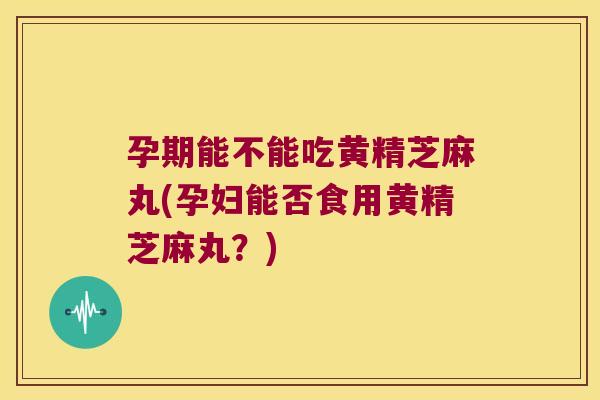 孕期能不能吃黄精芝麻丸(孕妇能否食用黄精芝麻丸？)