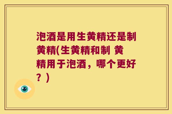 泡酒是用生黄精还是制黄精(生黄精和制 黄精用于泡酒,哪个更好?) 泡酒是用生黄精还是制黄精(生黄精和制 黄精用于泡酒,哪个更好?)