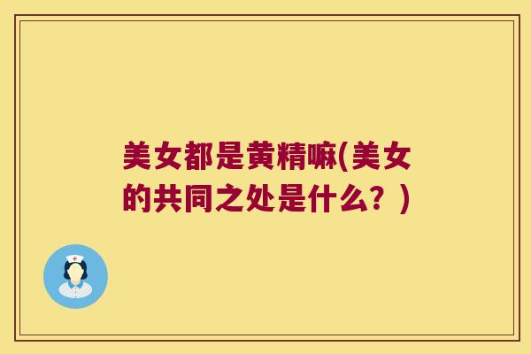 美女都是黄精嘛(美女的共同之处是什么？)