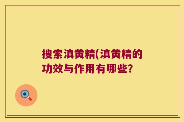 搜索滇黄精(滇黄精的功效与作用有哪些? 搜索滇黄精(滇黄精的功效与作用有哪些?