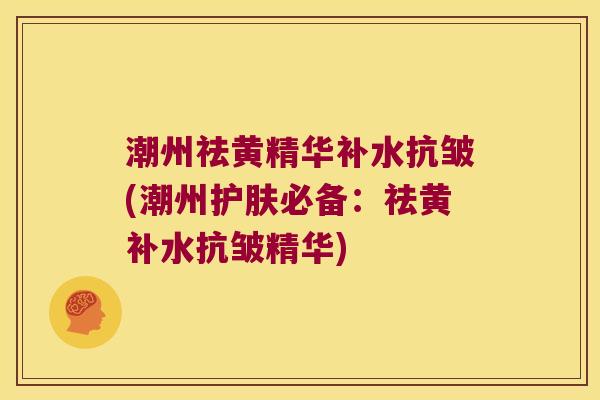 潮州祛黄精华补水抗皱(潮州护肤必备:祛黄补水抗皱精华) 潮州祛黄精华补水抗皱(潮州护肤必备:祛黄补水抗皱精华)