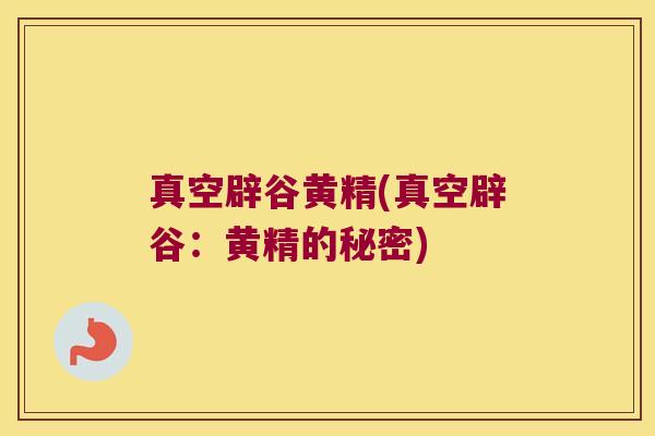真空辟谷黄精(真空辟谷:黄精的秘密) 真空辟谷黄精(真空辟谷:黄精的秘密)
