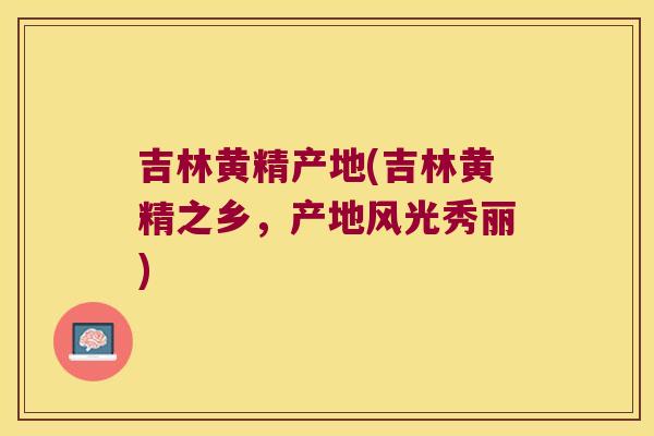 吉林黄精产地(吉林黄精之乡，产地风光秀丽)