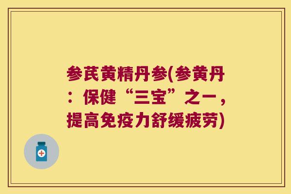 参芪黄精丹参(参黄丹:保健“三宝”之一,提高力舒缓疲劳) 参芪黄精丹参(参黄丹:保健“三宝”之一,提高力舒缓疲劳)