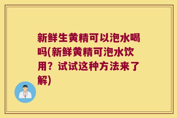 新鲜生黄精可以泡水喝吗(新鲜黄精可泡水饮用？试试这种方法来了解)