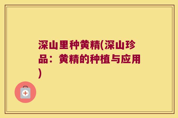深山里种黄精(深山珍品：黄精的种植与应用)