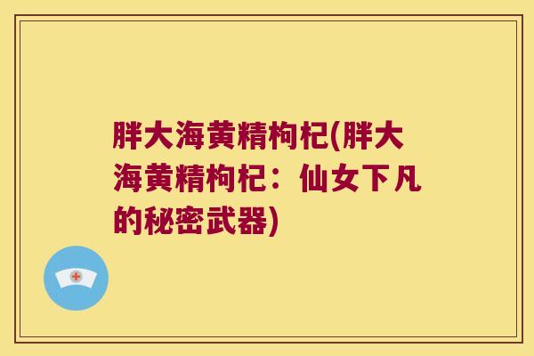 胖大海黄精枸杞(胖大海黄精枸杞:仙女下凡的秘密武器) 胖大海黄精枸杞(胖大海黄精枸杞:仙女下凡的秘密武器)