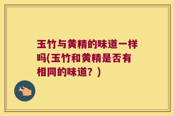 玉竹与黄精的味道一样吗(玉竹和黄精是否有相同的味道？)