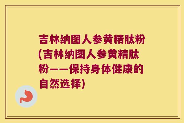 吉林纳图人参黄精肽粉(吉林纳图人参黄精肽粉——保持身体健康的自然选择)