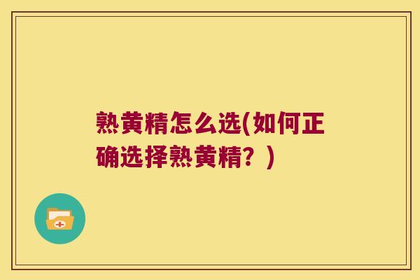熟黄精怎么选(如何正确选择熟黄精？)