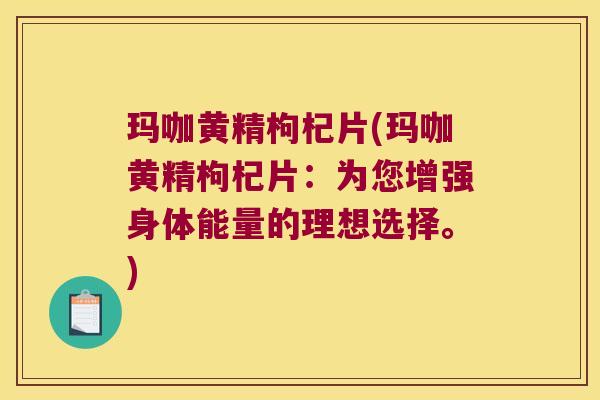 玛咖黄精枸杞片(玛咖黄精枸杞片:为您增强身体能量的理想选择。) 玛咖黄精枸杞片(玛咖黄精枸杞片:为您增强身体能量的理想选择。)