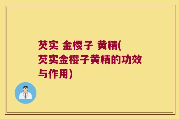芡实 金樱子 黄精(芡实金樱子黄精的功效与作用)