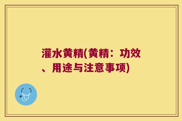 灌水黄精(黄精：功效、用途与注意事项)