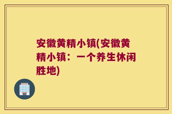 安徽黄精小镇(安徽黄精小镇：一个养生休闲胜地)