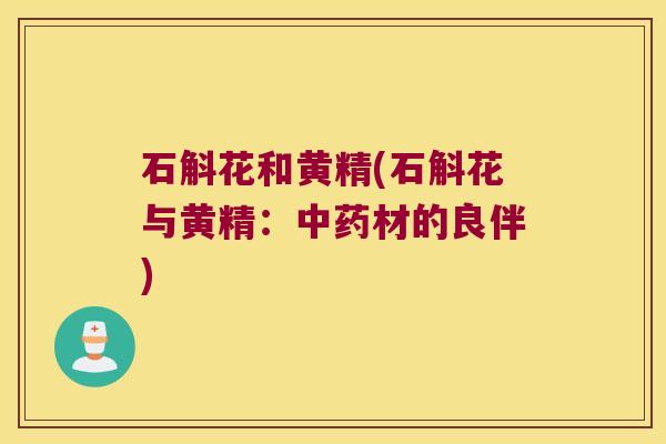 石斛花和黄精(石斛花与黄精：材的良伴)