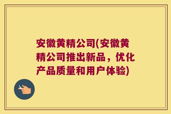 安徽黄精公司(安徽黄精公司推出新品，优化产品质量和用户体验)