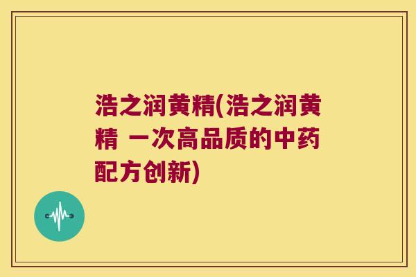 浩之润黄精(浩之润黄精 一次高品质的配方创新)