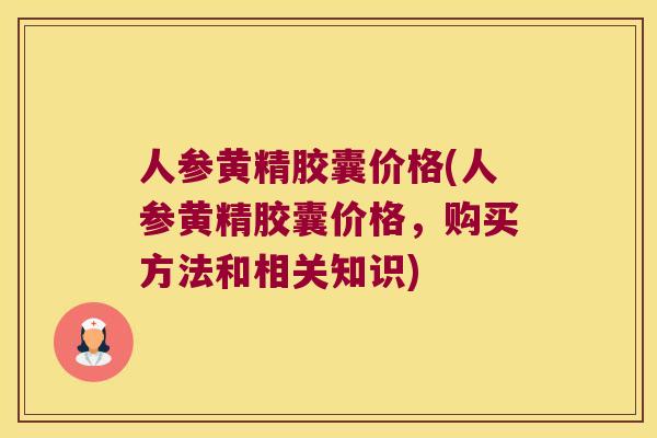 人参黄精胶囊价格(人参黄精胶囊价格，购买方法和相关知识)