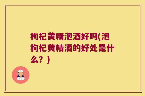 枸杞黄精泡酒好吗(泡枸杞黄精酒的好处是什么?) 枸杞黄精泡酒好吗(泡枸杞黄精酒的好处是什么?)