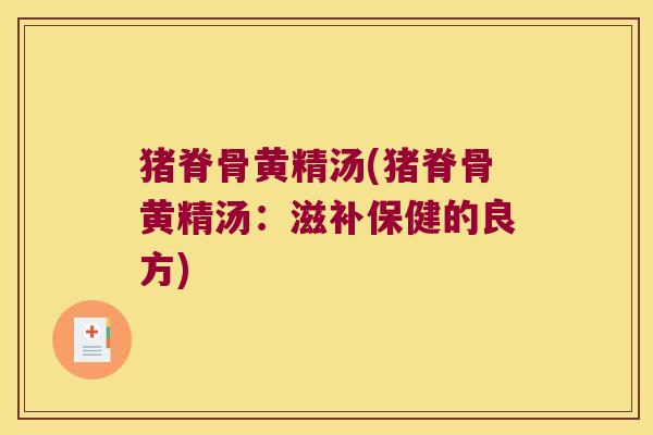 猪脊骨黄精汤(猪脊骨黄精汤:滋补保健的良方) 猪脊骨黄精汤(猪脊骨黄精汤:滋补保健的良方)