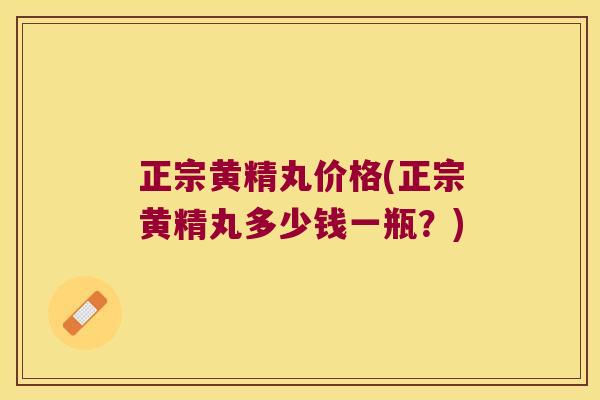 正宗黄精丸价格(正宗黄精丸多少钱一瓶？)