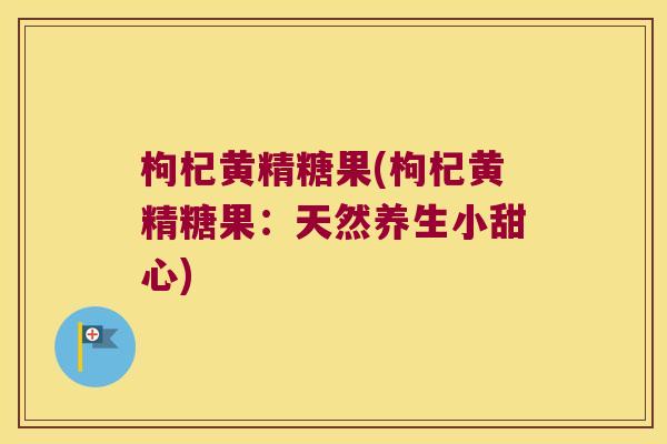 枸杞黄精糖果(枸杞黄精糖果：天然养生小甜心)