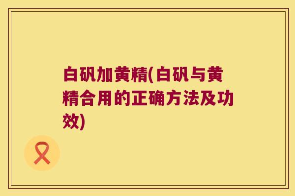 白矾加黄精(白矾与黄精合用的正确方法及功效)