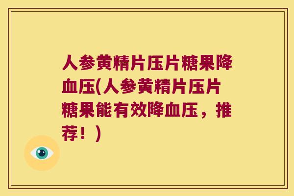 人参黄精片压片糖果降(人参黄精片压片糖果能有效降，推荐！)