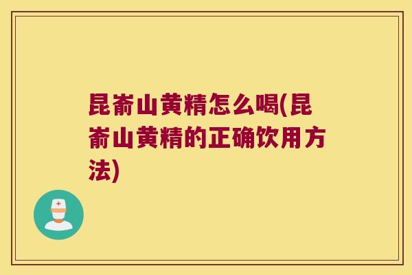 昆嵛山黄精怎么喝(昆嵛山黄精的正确饮用方法)