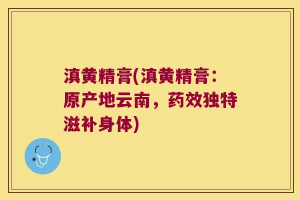 滇黄精膏(滇黄精膏：原产地云南，独特滋补身体)
