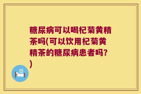 可以喝杞菊黄精茶吗(可以饮用杞菊黄精茶的患者吗？)