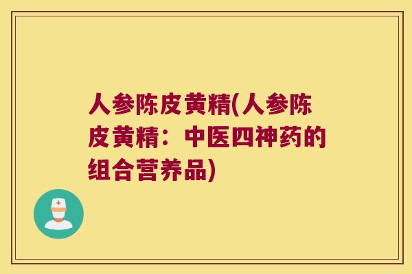 人参陈皮黄精(人参陈皮黄精：中医四神药的组合营养品)